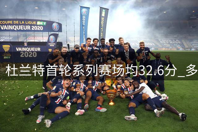 杜兰特首轮系列赛场均32.6分 多项数据展现统治级表现